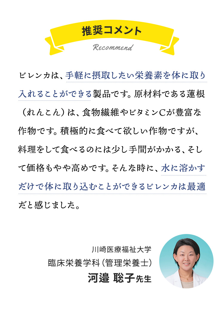川崎医療福祉大学臨床栄養学科（管理栄養士）河邉 聡子先生からの推奨コメント | 摂取したい栄養素を豊富に含むれんこん（蓮根） | 水に溶かすだけで手軽に体に取り入れることができるビレンカ。料理の手間と価格高に最適な商品